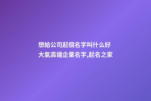 想給公司起個名字叫什么好 大氣高端企業名字,起名之家